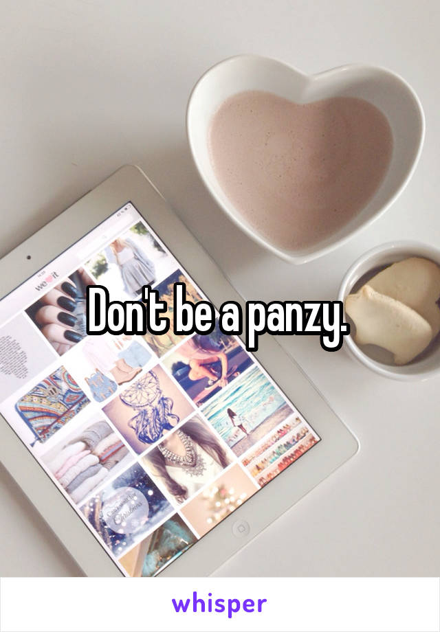 Don't be a panzy. 