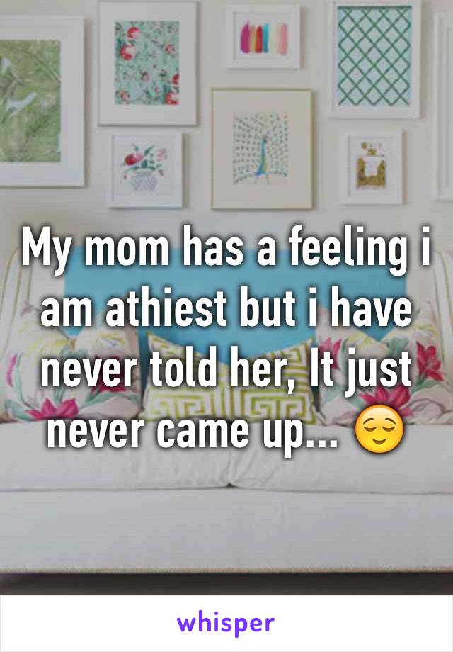My mom has a feeling i am athiest but i have never told her, It just never came up... 😌