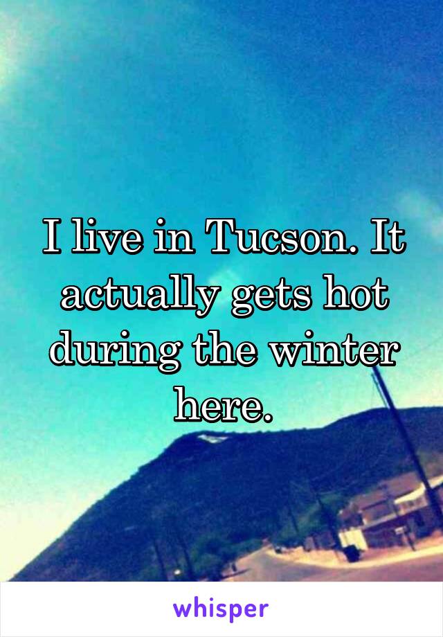 I live in Tucson. It actually gets hot during the winter here.