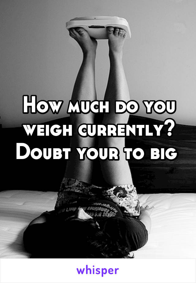 How much do you weigh currently? Doubt your to big 
