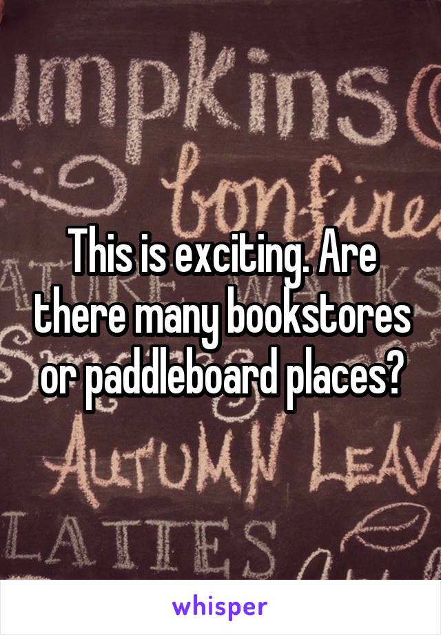 This is exciting. Are there many bookstores or paddleboard places?