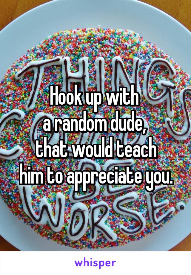 Hook up with 
a random dude, 
that would teach
him to appreciate you.