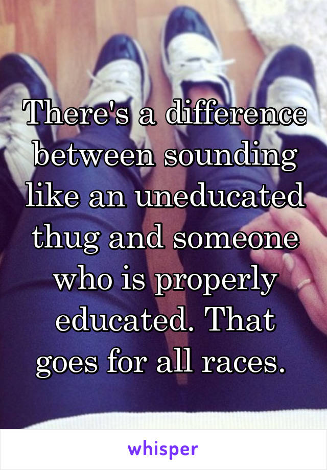 There's a difference between sounding like an uneducated thug and someone who is properly educated. That goes for all races. 
