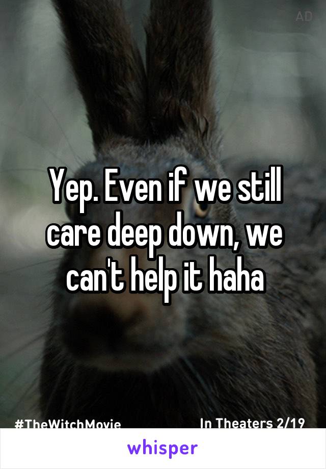 Yep. Even if we still care deep down, we can't help it haha