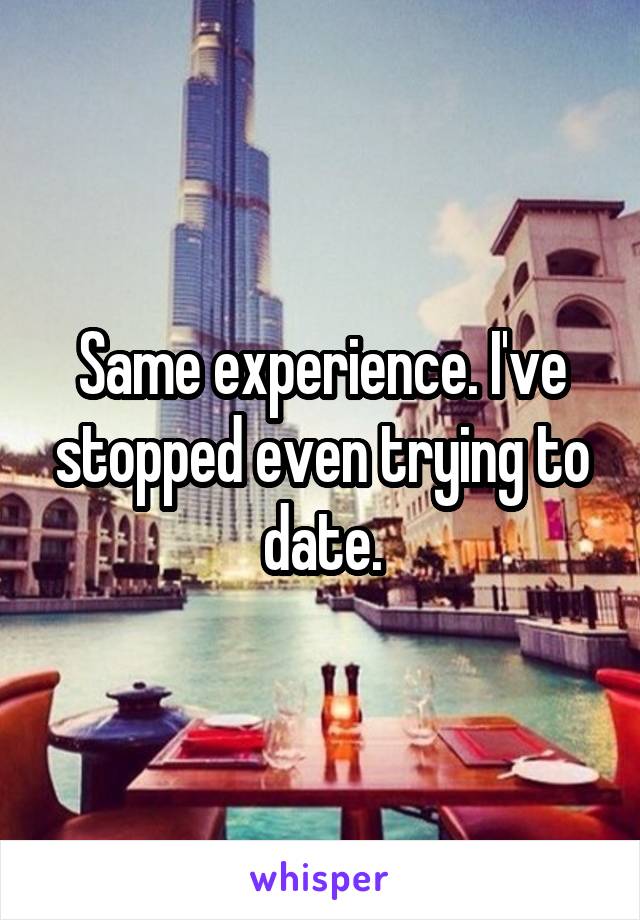Same experience. I've stopped even trying to date.