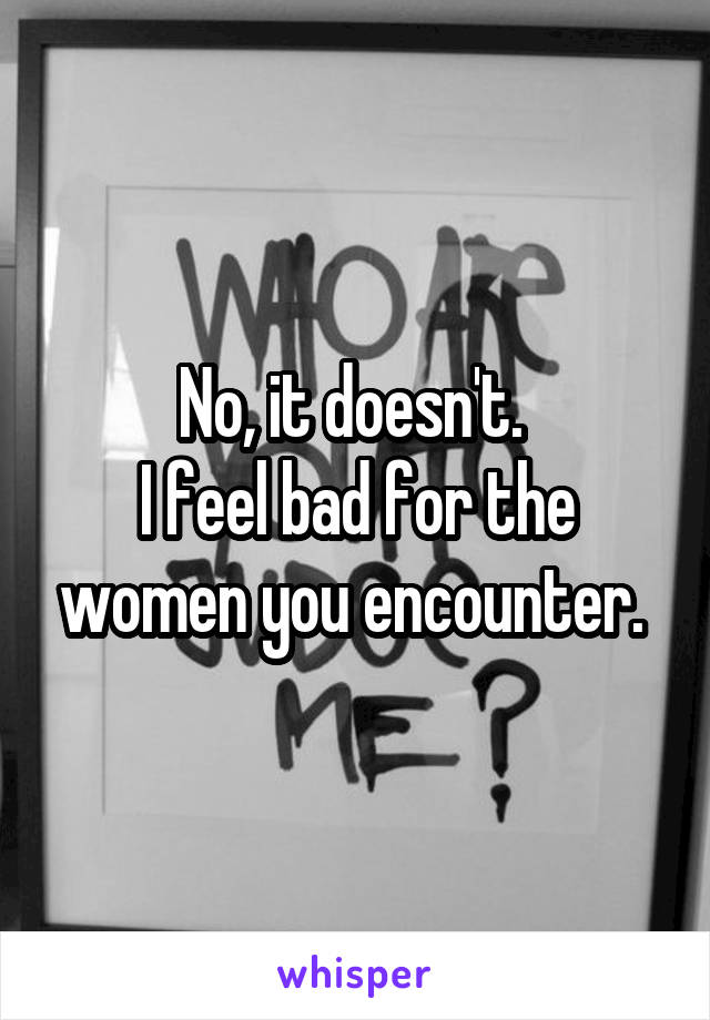 No, it doesn't. 
I feel bad for the women you encounter. 