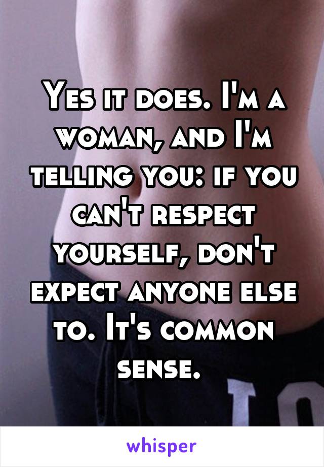 Yes it does. I'm a woman, and I'm telling you: if you can't respect yourself, don't expect anyone else to. It's common sense. 
