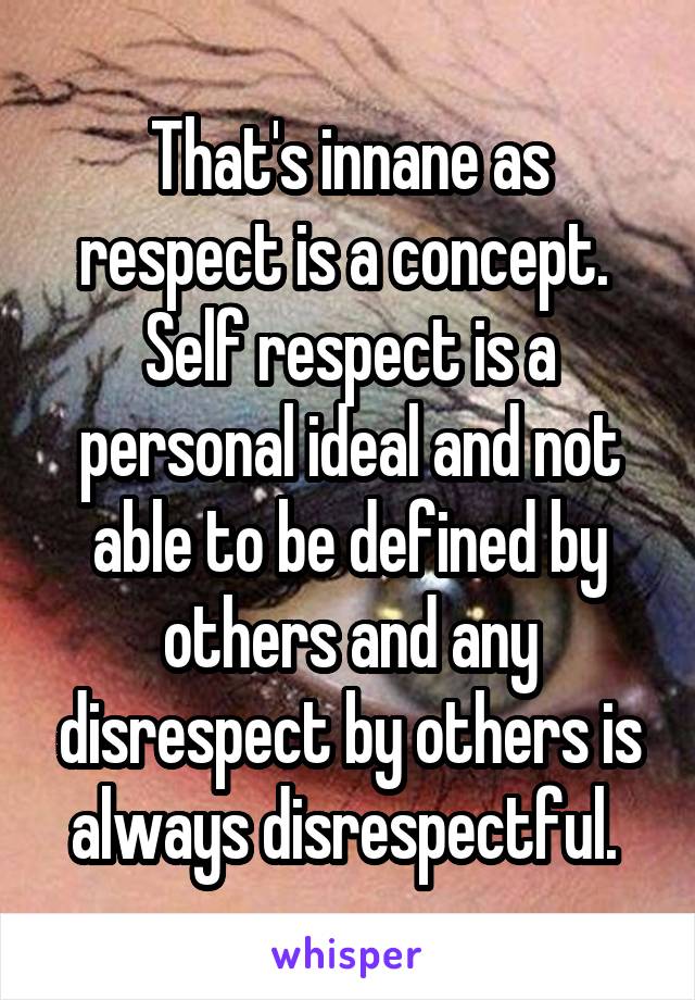 That's innane as respect is a concept. 
Self respect is a personal ideal and not able to be defined by others and any disrespect by others is always disrespectful. 
