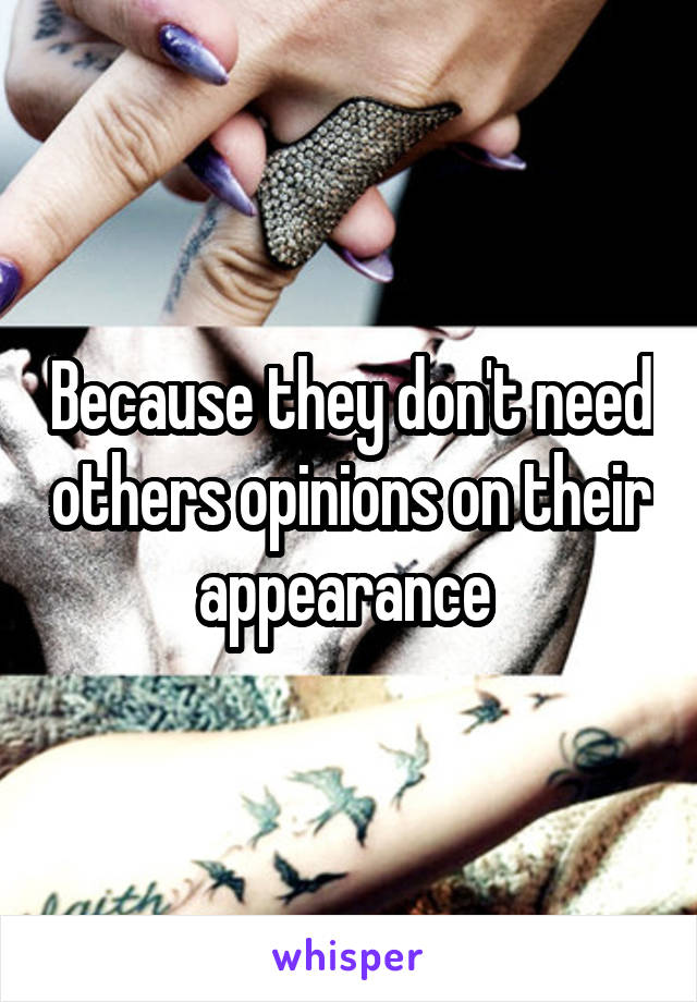Because they don't need others opinions on their appearance 