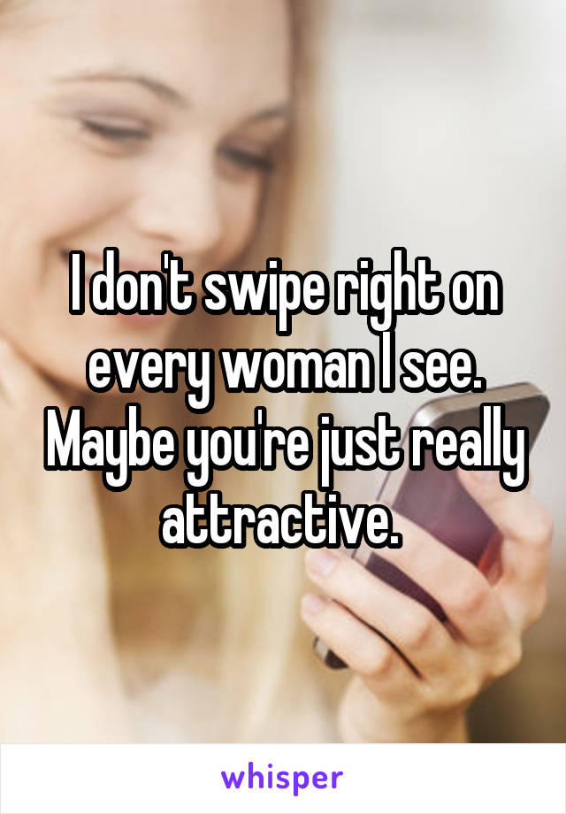 I don't swipe right on every woman I see. Maybe you're just really attractive. 
