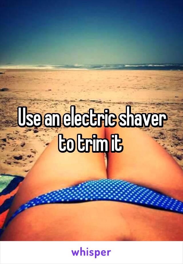 Use an electric shaver to trim it 