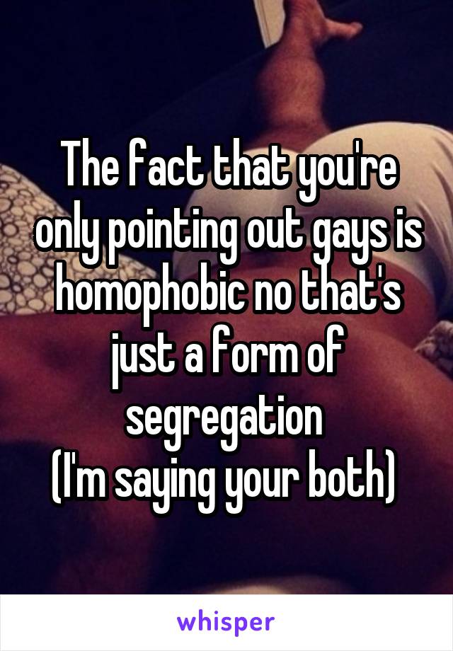 The fact that you're only pointing out gays is homophobic no that's just a form of segregation 
(I'm saying your both) 
