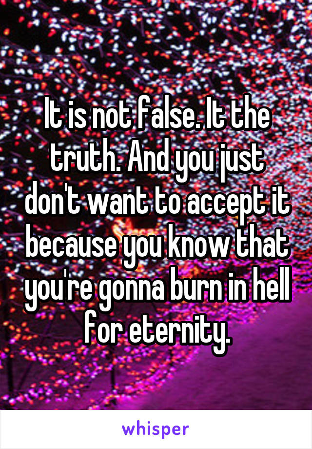 It is not false. It the truth. And you just don't want to accept it because you know that you're gonna burn in hell for eternity.