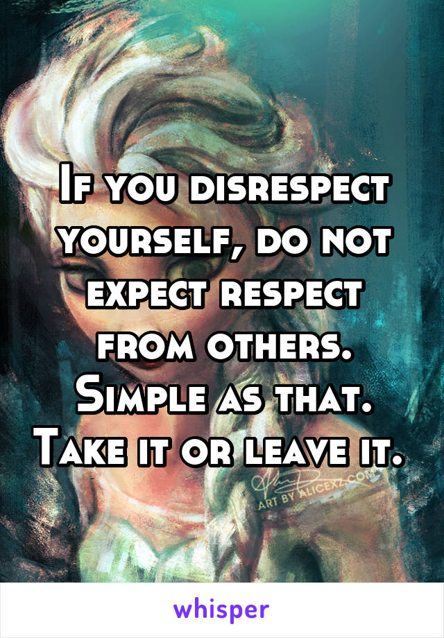 If you disrespect yourself, do not expect respect from others. Simple as that. Take it or leave it. 