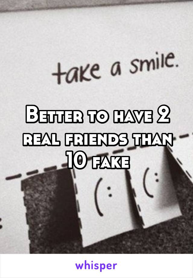 Better to have 2 real friends than 10 fake