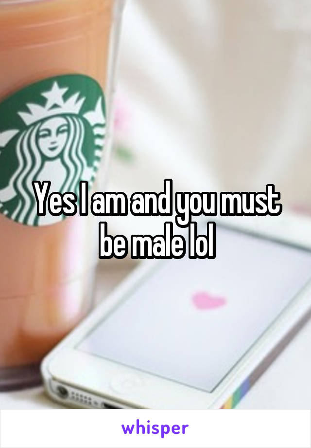 Yes I am and you must be male lol