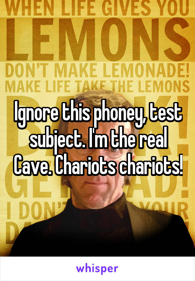 Ignore this phoney, test subject. I'm the real Cave. Chariots chariots!