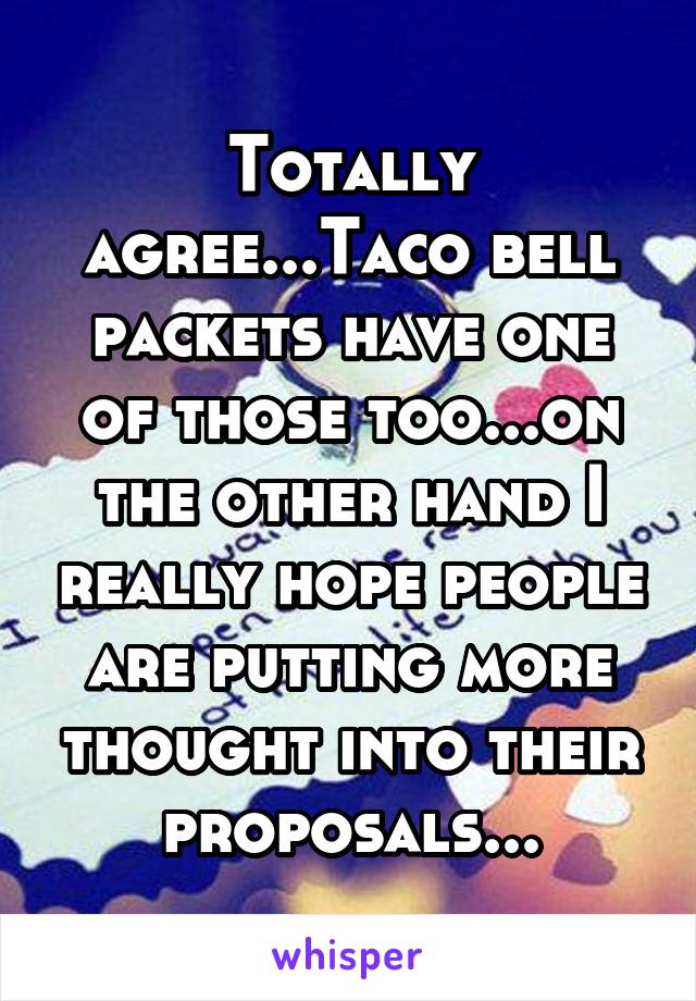 Totally agree...Taco bell packets have one of those too...on the other hand I really hope people are putting more thought into their proposals...