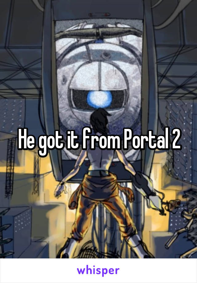He got it from Portal 2