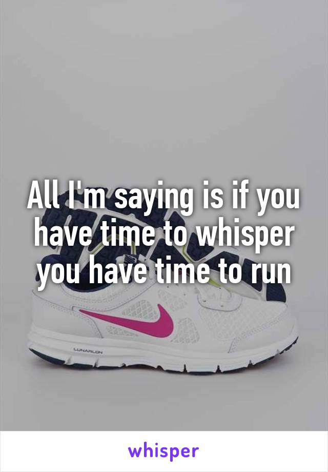 All I'm saying is if you have time to whisper you have time to run