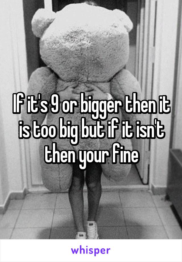 If it's 9 or bigger then it is too big but if it isn't then your fine