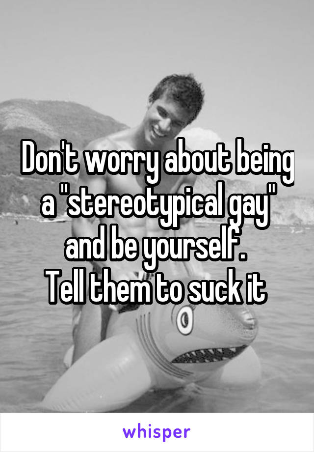Don't worry about being a "stereotypical gay" and be yourself. 
Tell them to suck it 