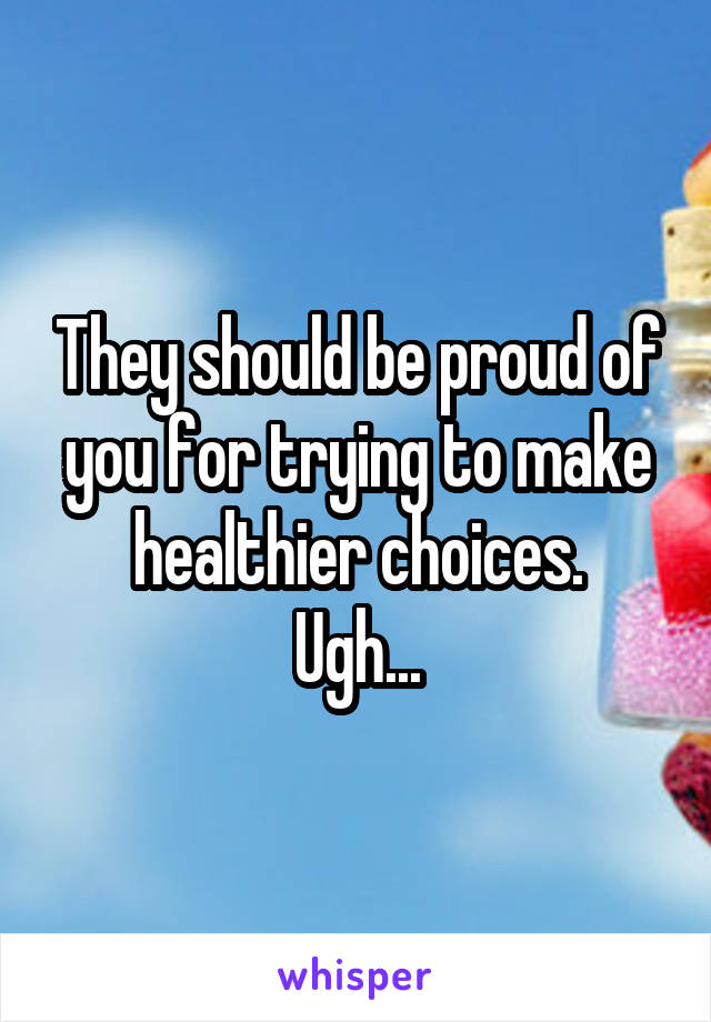 They should be proud of you for trying to make healthier choices.
Ugh...