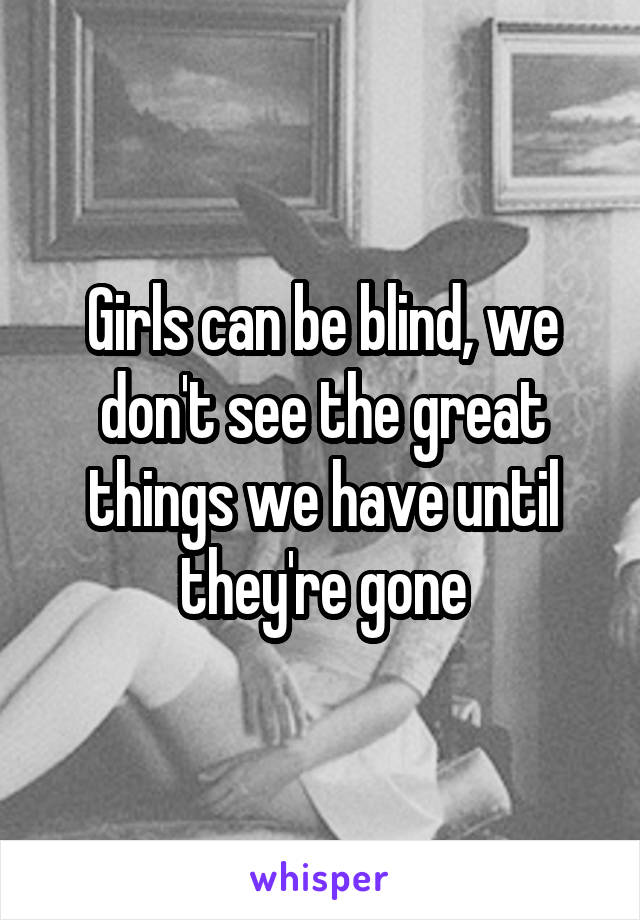 Girls can be blind, we don't see the great things we have until they're gone