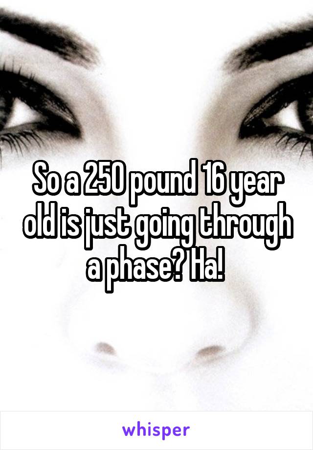 So a 250 pound 16 year old is just going through a phase? Ha! 