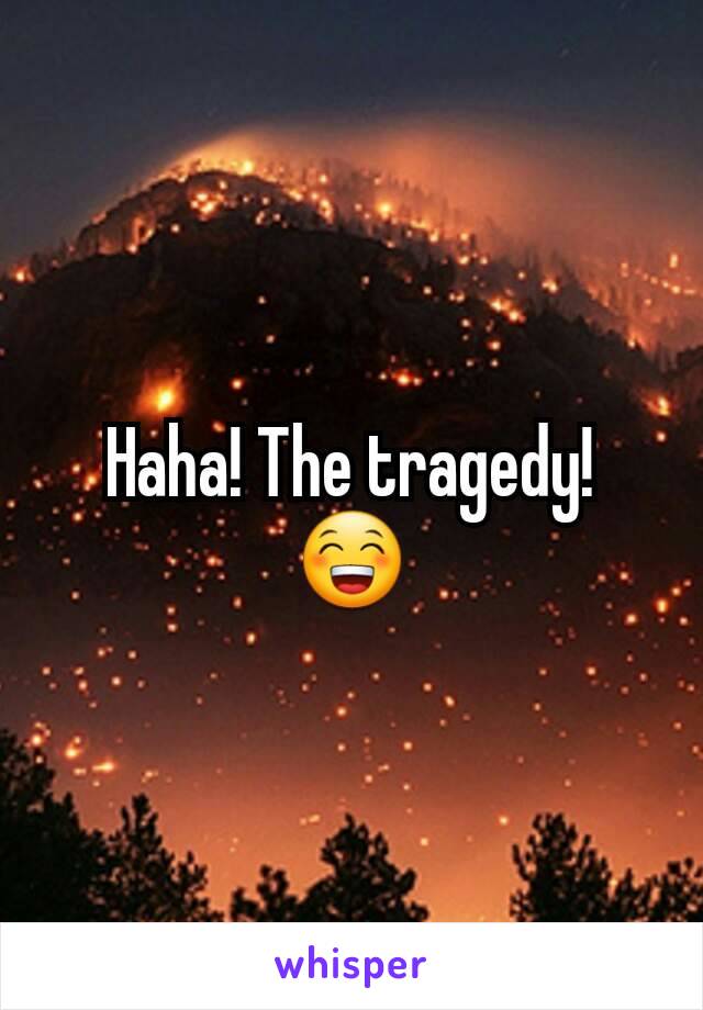 Haha! The tragedy! 😁