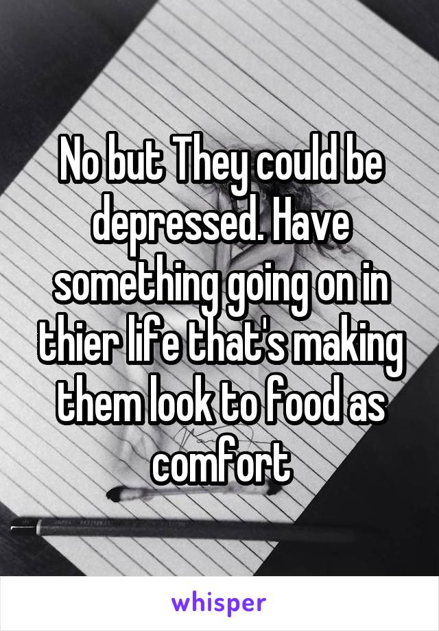 No but They could be depressed. Have something going on in thier life that's making them look to food as comfort