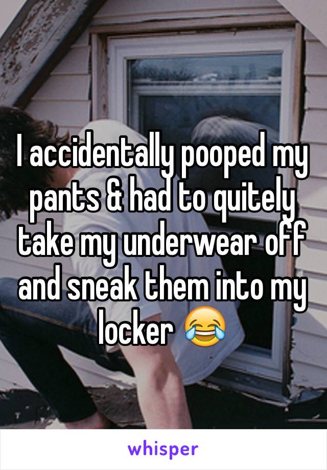 I accidentally pooped my pants & had to quitely take my underwear off and sneak them into my locker 😂