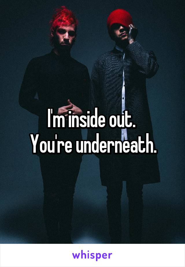 I'm inside out. 
You're underneath.