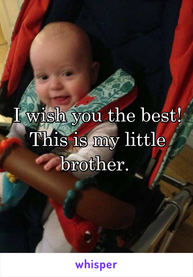 I wish you the best! This is my little brother. 