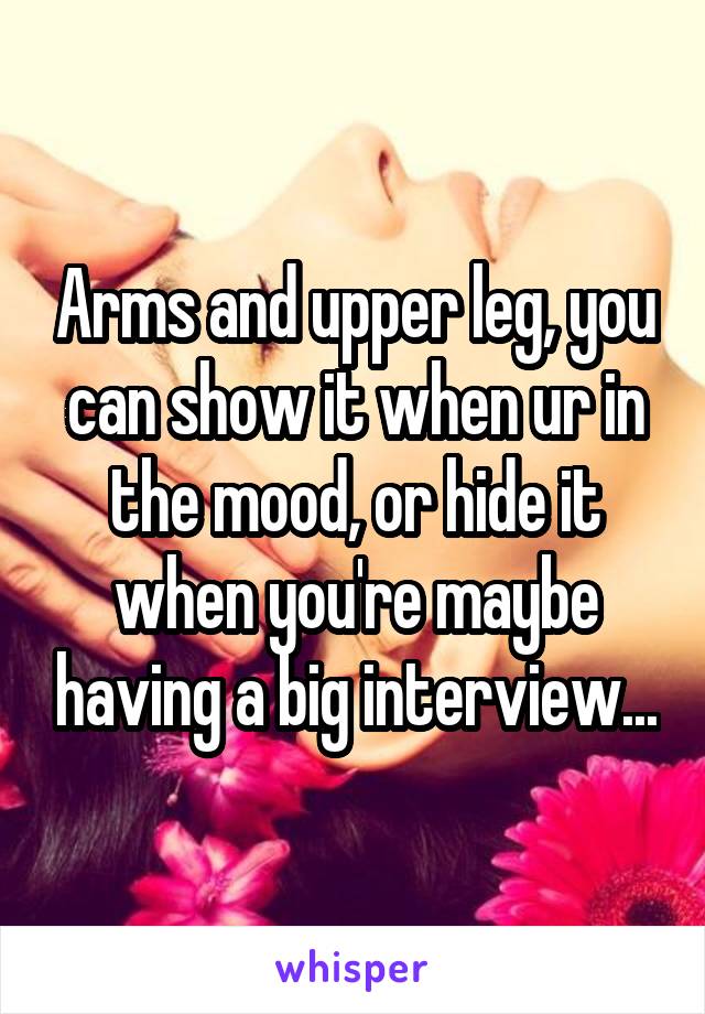 Arms and upper leg, you can show it when ur in the mood, or hide it when you're maybe having a big interview...