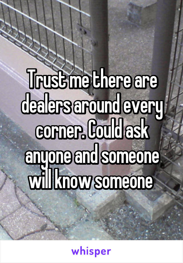 Trust me there are dealers around every corner. Could ask anyone and someone will know someone 