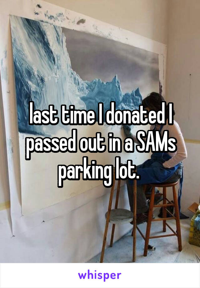 last time I donated I passed out in a SAMs parking lot. 