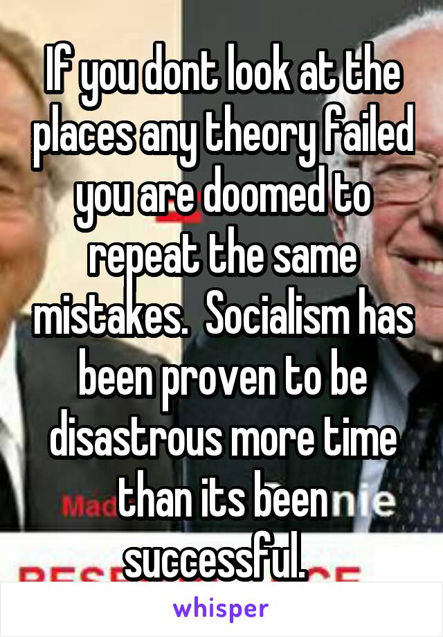 If you dont look at the places any theory failed you are doomed to repeat the same mistakes.  Socialism has been proven to be disastrous more time than its been successful.  