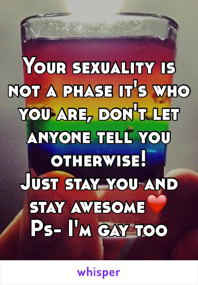 Your sexuality is not a phase it's who you are, don't let anyone tell you otherwise!
Just stay you and stay awesome❤️
Ps- I'm gay too