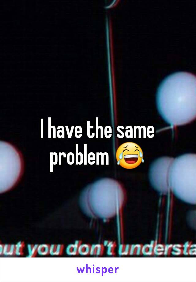I have the same problem 😂