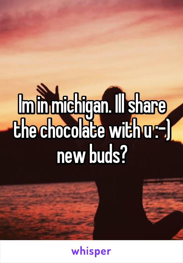 Im in michigan. Ill share the chocolate with u :-) new buds?