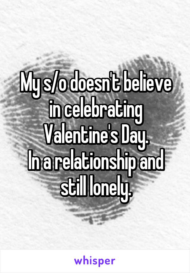 My s/o doesn't believe in celebrating Valentine's Day.
In a relationship and still lonely.