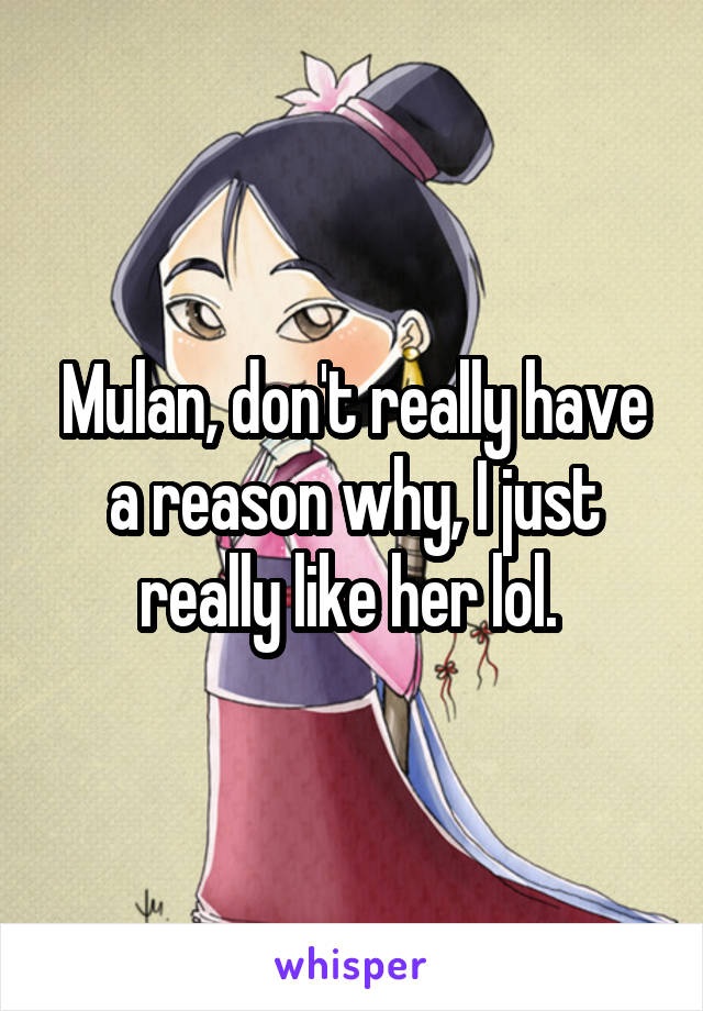 Mulan, don't really have a reason why, I just really like her lol. 