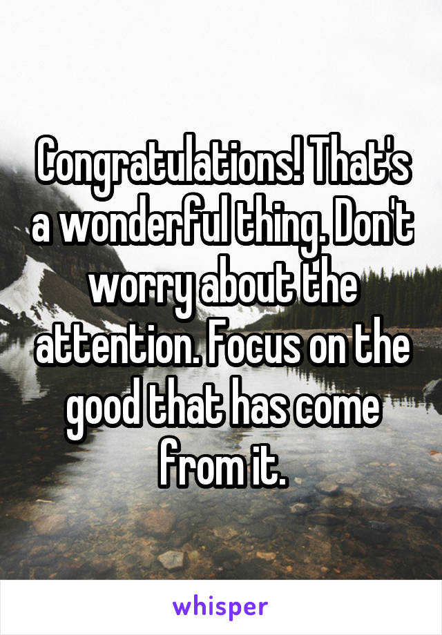 Congratulations! That's a wonderful thing. Don't worry about the attention. Focus on the good that has come from it.