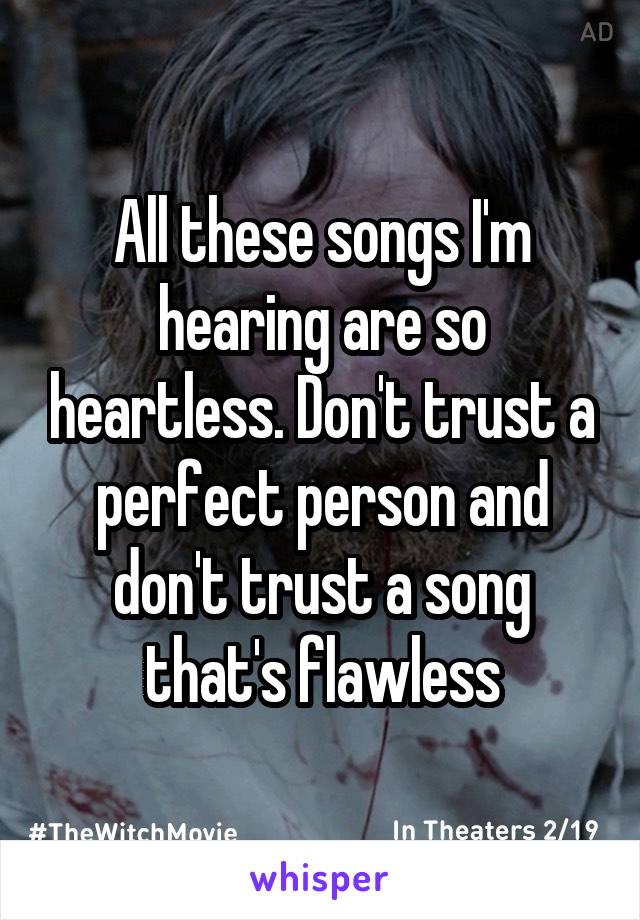 All these songs I'm hearing are so heartless. Don't trust a perfect person and don't trust a song that's flawless