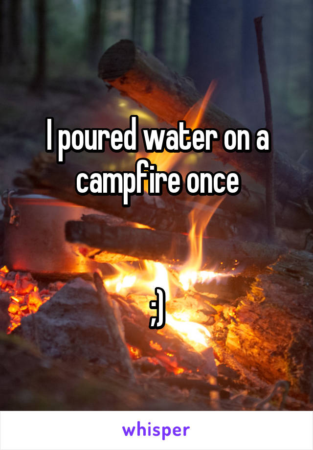 I poured water on a campfire once


;)