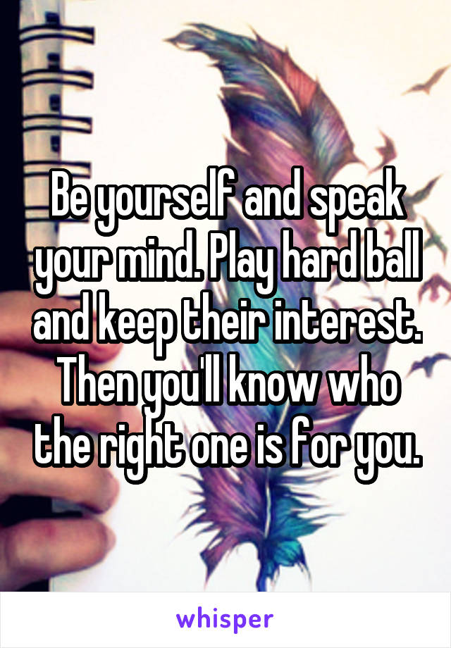 Be yourself and speak your mind. Play hard ball and keep their interest. Then you'll know who the right one is for you.