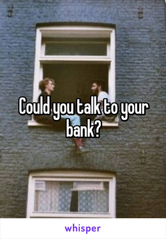 Could you talk to your bank?