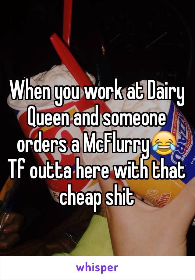 When you work at Dairy Queen and someone orders a McFlurry😂
Tf outta here with that cheap shit