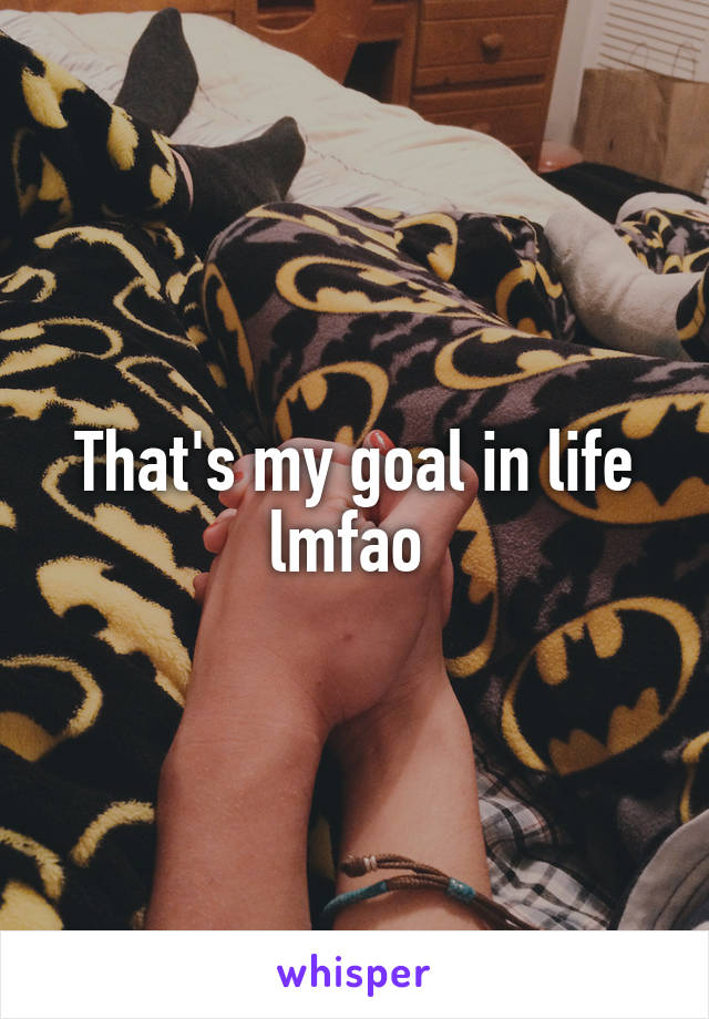 That's my goal in life lmfao 